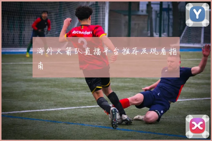 海外火箭队直播平台推荐及观看指南