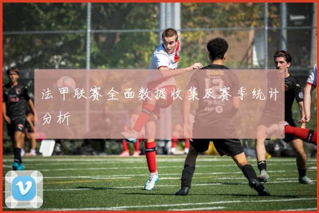 法甲联赛全面数据收集及赛季统计分析