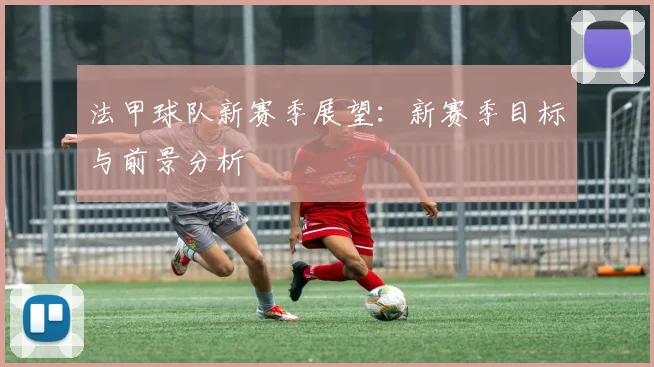 法甲球队新赛季展望：新赛季目标与前景分析