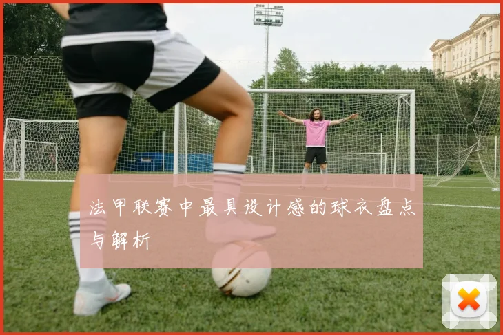 法甲联赛中最具设计感的球衣盘点与解析