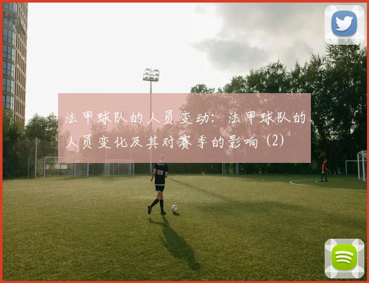 法甲球队的人员变动：法甲球队的人员变化及其对赛季的影响 (2)