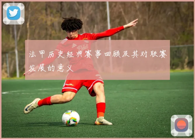 法甲历史经典赛事回顾及其对联赛发展的意义