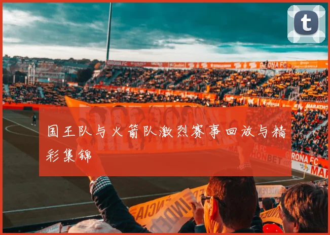 国王队与火箭队激烈赛事回放与精彩集锦