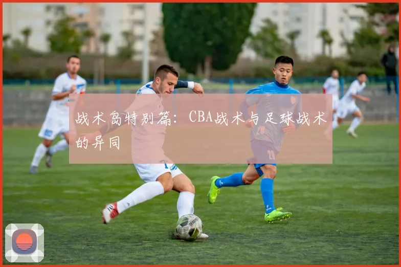 战术岛特别篇：CBA战术与足球战术的异同