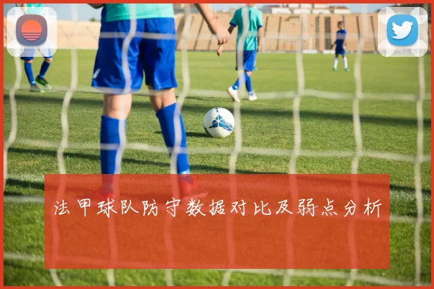 法甲球队防守数据对比及弱点分析