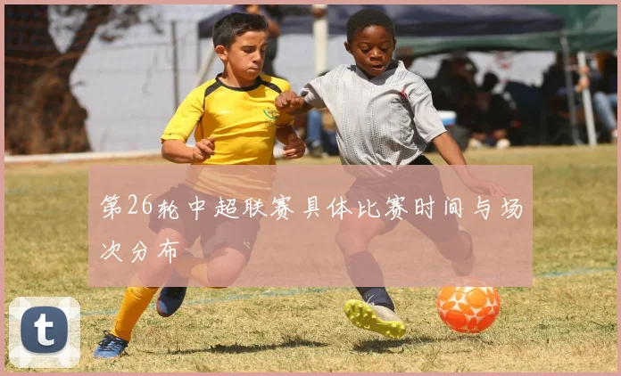 第26轮中超联赛具体比赛时间与场次分布