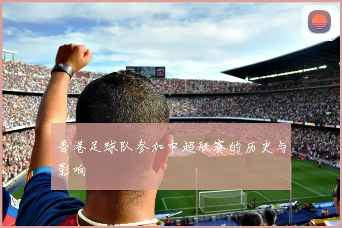 香港足球队参加中超联赛的历史与影响