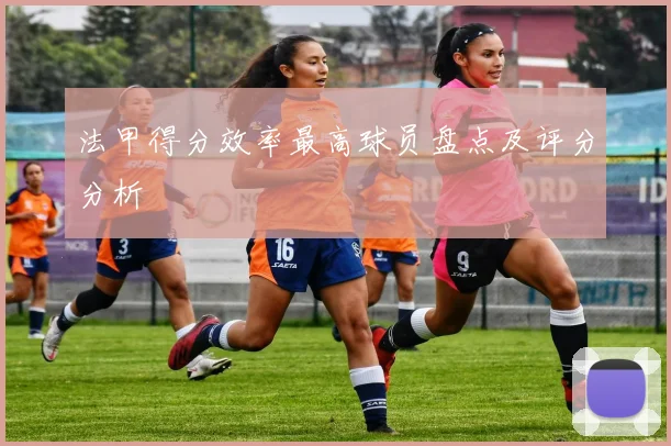 法甲得分效率最高球员盘点及评分分析