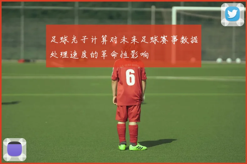 足球光子计算对未来足球赛事数据处理速度的革命性影响