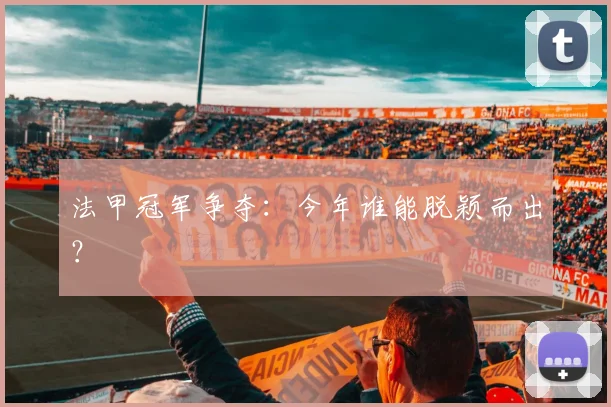法甲冠军争夺：今年谁能脱颖而出？